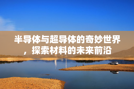 半导体与超导体的奇妙世界，探索材料的未来前沿