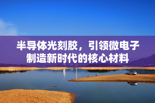 半导体光刻胶，引领微电子制造新时代的核心材料