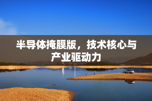 半导体掩膜版，技术核心与产业驱动力