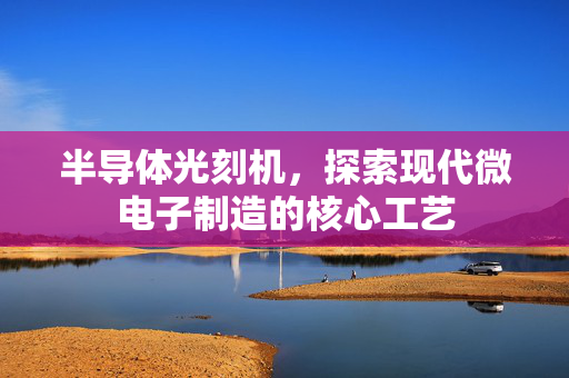 半导体光刻机，探索现代微电子制造的核心工艺