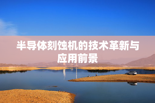半导体刻蚀机的技术革新与应用前景