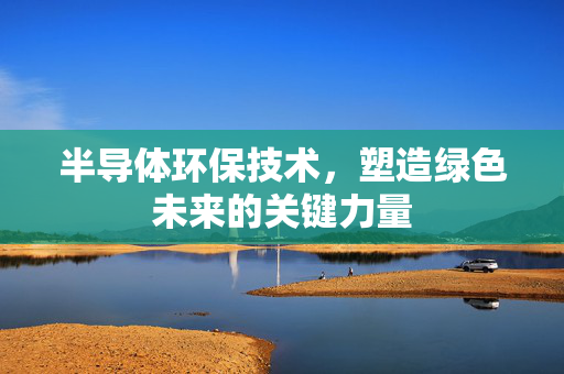 半导体环保技术，塑造绿色未来的关键力量