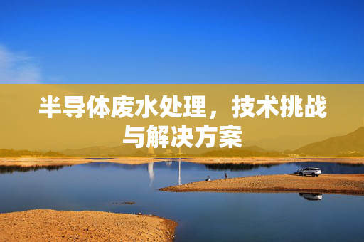 半导体废水处理，技术挑战与解决方案